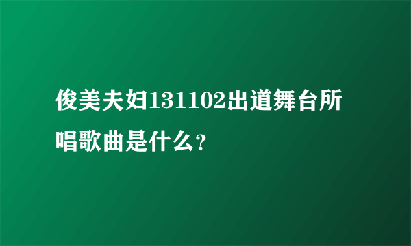 俊美夫妇131102出道舞台所唱歌曲是什么？