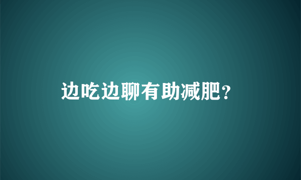 边吃边聊有助减肥？