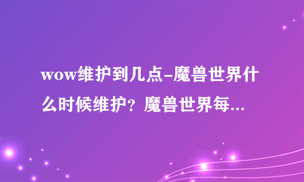 wow维护到几点-魔兽世界什么时候维护？魔兽世界每周几维护？