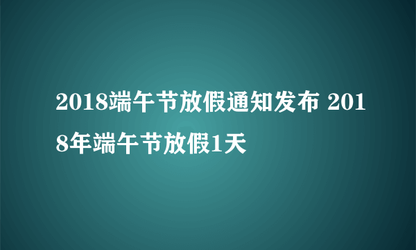 2018端午节放假通知发布 2018年端午节放假1天