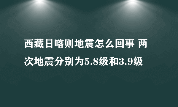 西藏日喀则地震怎么回事 两次地震分别为5.8级和3.9级