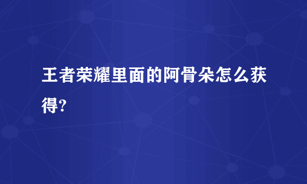 王者荣耀里面的阿骨朵怎么获得?