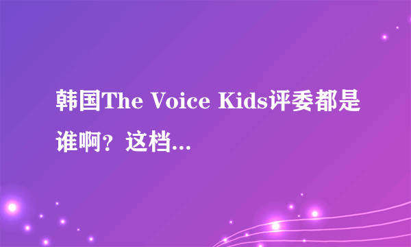 韩国The Voice Kids评委都是谁啊？这档节目跟韩国好声音有什么关系吗？