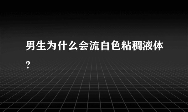 男生为什么会流白色粘稠液体？