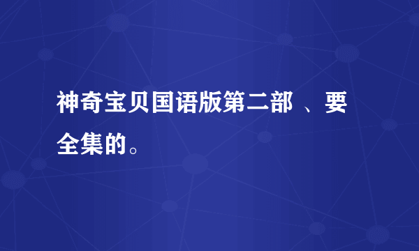 神奇宝贝国语版第二部 、要全集的。