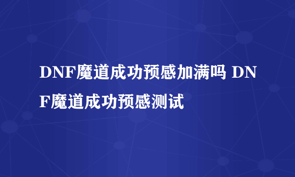 DNF魔道成功预感加满吗 DNF魔道成功预感测试