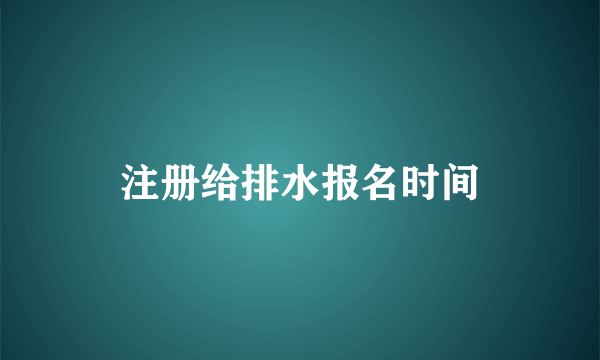 注册给排水报名时间