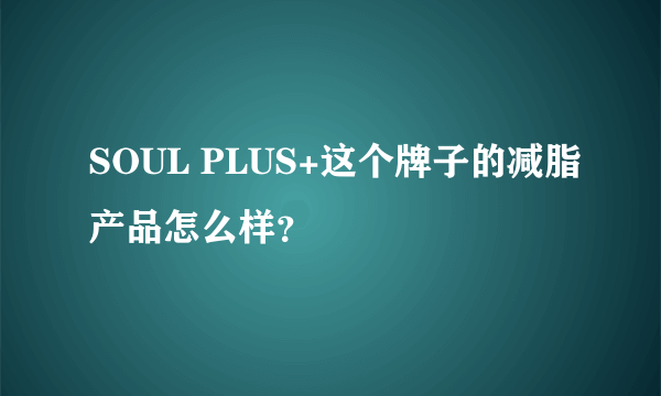 SOUL PLUS+这个牌子的减脂产品怎么样？