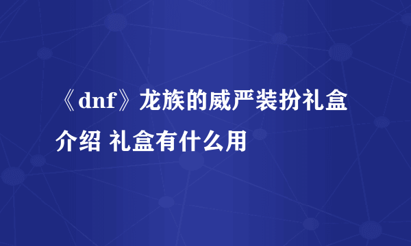 《dnf》龙族的威严装扮礼盒介绍 礼盒有什么用