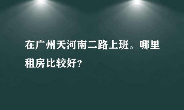 在广州天河南二路上班。哪里租房比较好？