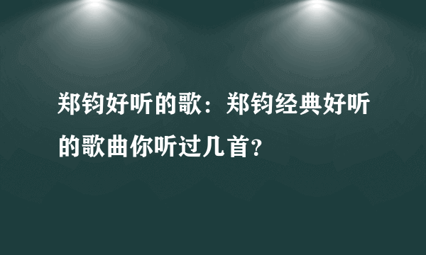 郑钧好听的歌：郑钧经典好听的歌曲你听过几首？