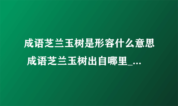 成语芝兰玉树是形容什么意思 成语芝兰玉树出自哪里_飞外经验