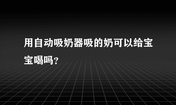 用自动吸奶器吸的奶可以给宝宝喝吗？