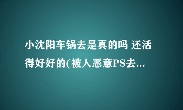 小沈阳车锅去是真的吗 还活得好好的(被人恶意PS去世照片)