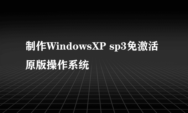 制作WindowsXP sp3免激活原版操作系统