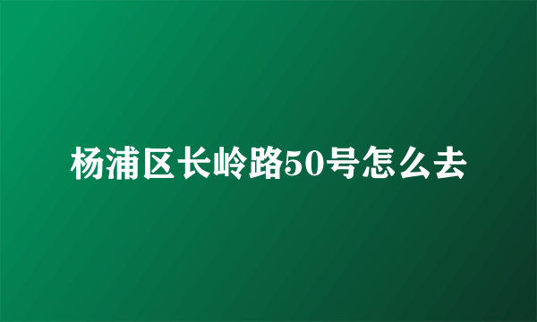 杨浦区长岭路50号怎么去