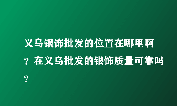 义乌银饰批发的位置在哪里啊？在义乌批发的银饰质量可靠吗？