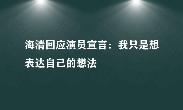 海清回应演员宣言：我只是想表达自己的想法