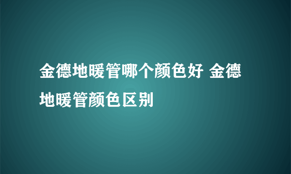 金德地暖管哪个颜色好 金德地暖管颜色区别