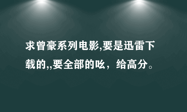 求曾豪系列电影,要是迅雷下载的,,要全部的吆，给高分。