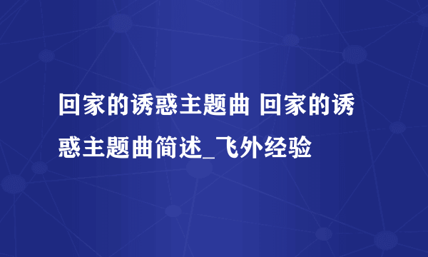 回家的诱惑主题曲 回家的诱惑主题曲简述_飞外经验