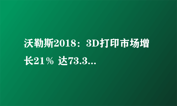 沃勒斯2018：3D打印市场增长21％ 达73.36亿美元