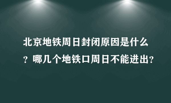 北京地铁周日封闭原因是什么？哪几个地铁口周日不能进出？