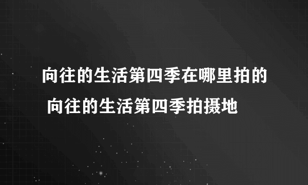 向往的生活第四季在哪里拍的 向往的生活第四季拍摄地