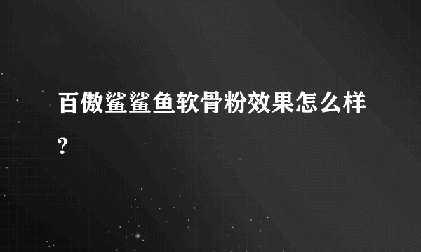 百傲鲨鲨鱼软骨粉效果怎么样？