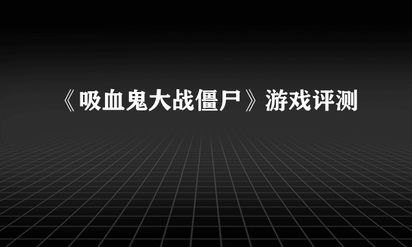 《吸血鬼大战僵尸》游戏评测