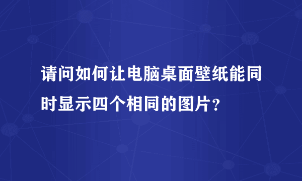 请问如何让电脑桌面壁纸能同时显示四个相同的图片？