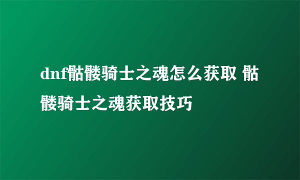 dnf骷髅骑士之魂怎么获取 骷髅骑士之魂获取技巧