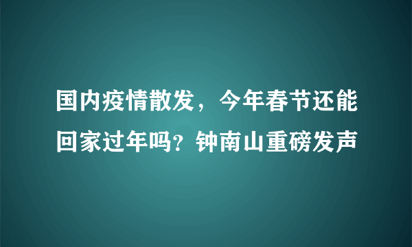 国内疫情散发，今年春节还能回家过年吗？钟南山重磅发声