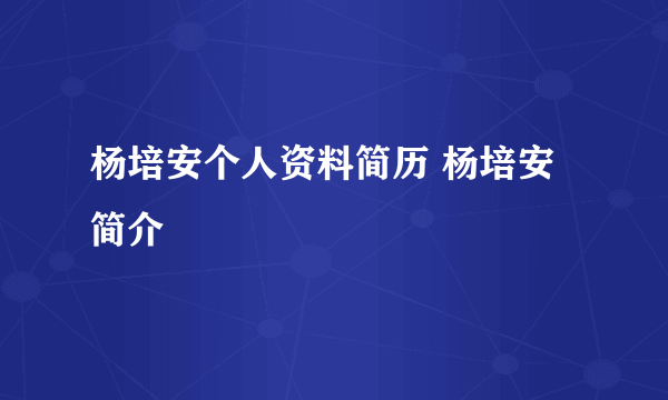 杨培安个人资料简历 杨培安简介