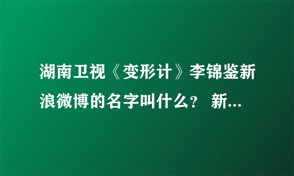 湖南卫视《变形计》李锦鉴新浪微博的名字叫什么？ 新浪微博输入“李锦鉴”一搜，出来好多个结果，其他的