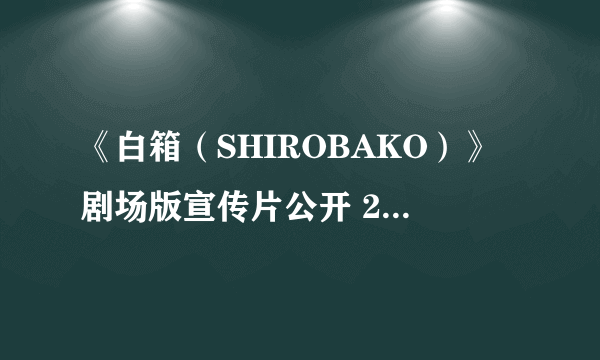 《白箱（SHIROBAKO）》剧场版宣传片公开 2020年2月29日上映