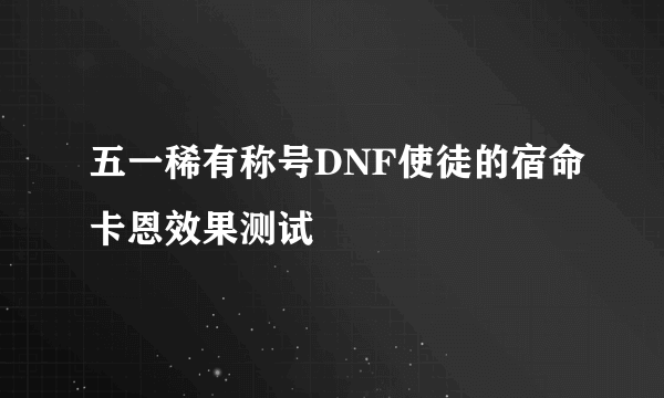 五一稀有称号DNF使徒的宿命卡恩效果测试