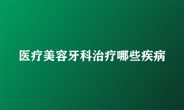 医疗美容牙科治疗哪些疾病