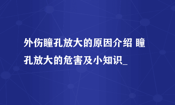 外伤瞳孔放大的原因介绍 瞳孔放大的危害及小知识_