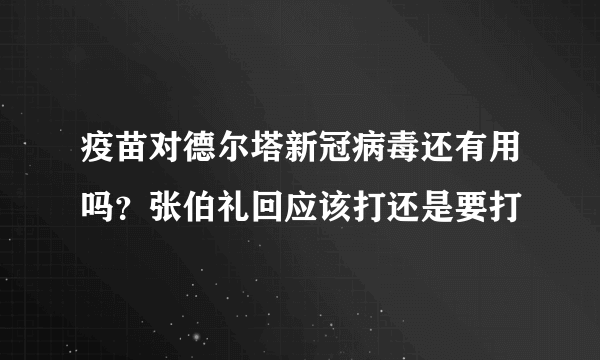 疫苗对德尔塔新冠病毒还有用吗？张伯礼回应该打还是要打