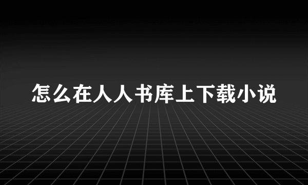 怎么在人人书库上下载小说