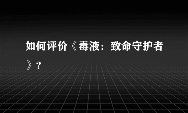 如何评价《毒液：致命守护者》？