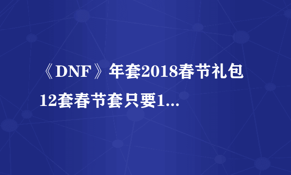 《DNF》年套2018春节礼包 12套春节套只要1000块