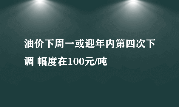 油价下周一或迎年内第四次下调 幅度在100元/吨