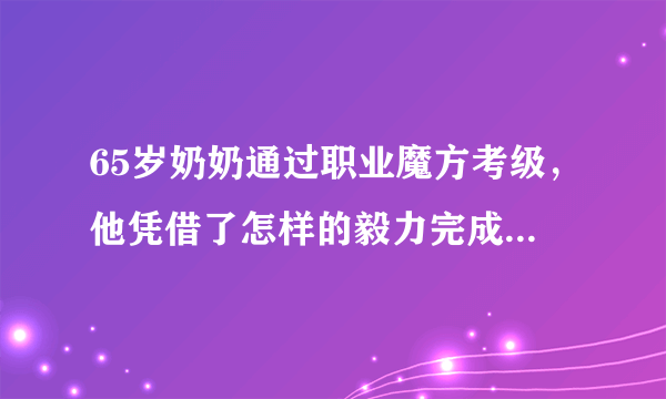 65岁奶奶通过职业魔方考级，他凭借了怎样的毅力完成这一任务？