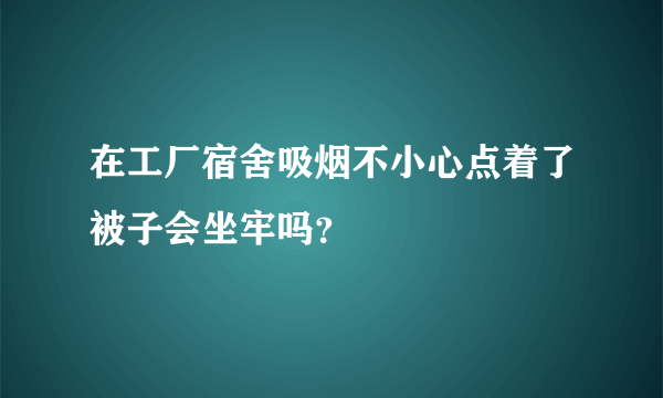 在工厂宿舍吸烟不小心点着了被子会坐牢吗？