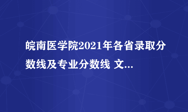 皖南医学院2021年各省录取分数线及专业分数线 文理科最低位次是多少