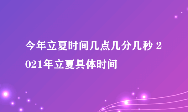 今年立夏时间几点几分几秒 2021年立夏具体时间