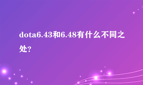 dota6.43和6.48有什么不同之处？