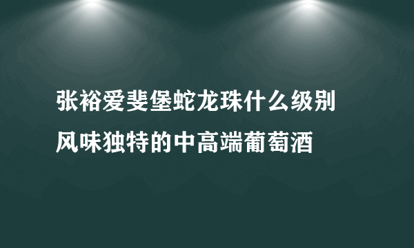 张裕爱斐堡蛇龙珠什么级别–风味独特的中高端葡萄酒